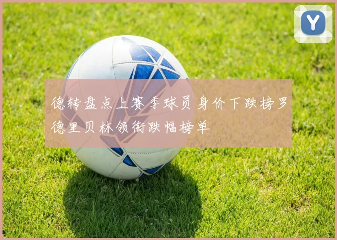 德转盘点上赛季球员身价下跌榜罗德里贝林领衔跌幅榜单