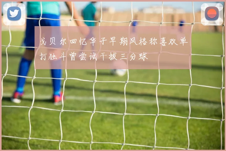 戈贝尔回忆华子早期风格称喜欢单打独斗曾尝试干拔三分球