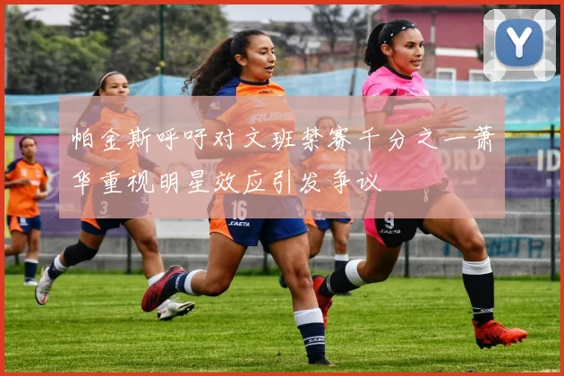 帕金斯呼吁对文班禁赛千分之一萧华重视明星效应引发争议