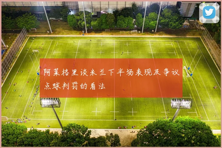 阿莱格里谈米兰下半场表现及争议点球判罚的看法