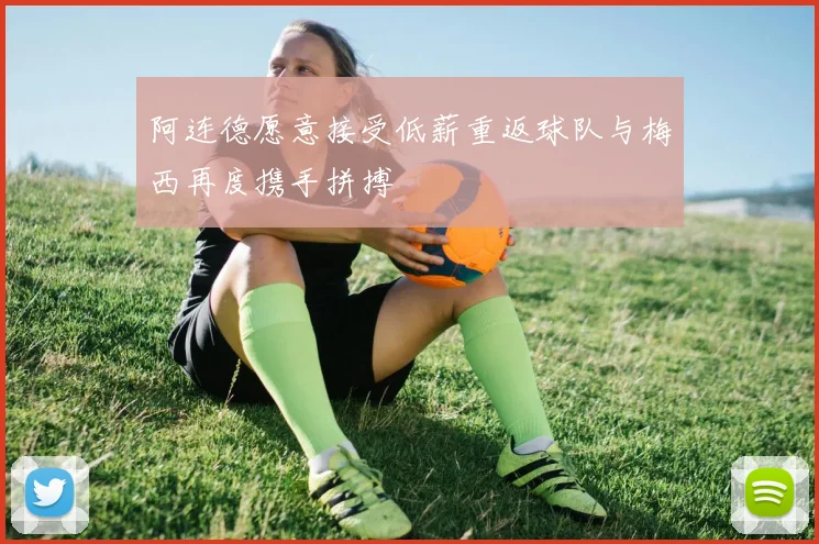 阿连德愿意接受低薪重返球队与梅西再度携手拼搏