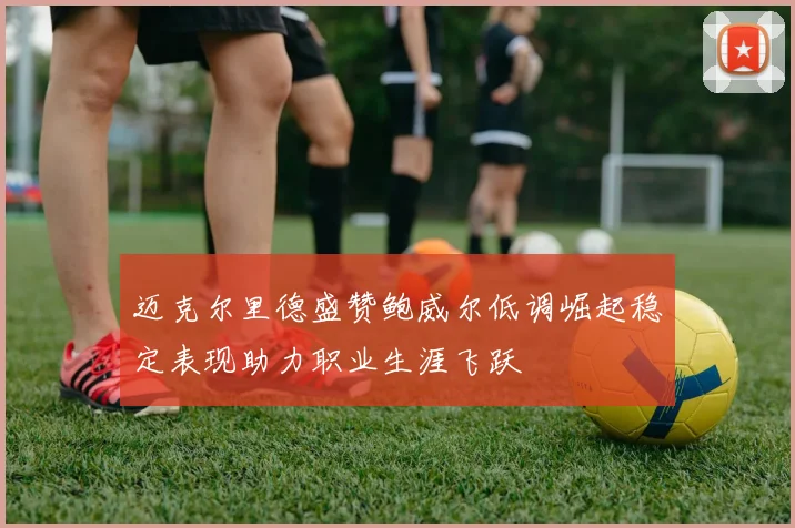 迈克尔里德盛赞鲍威尔低调崛起稳定表现助力职业生涯飞跃