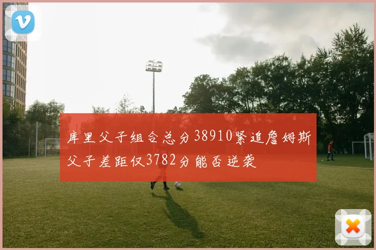 库里父子组合总分38910紧追詹姆斯父子差距仅3782分能否逆袭