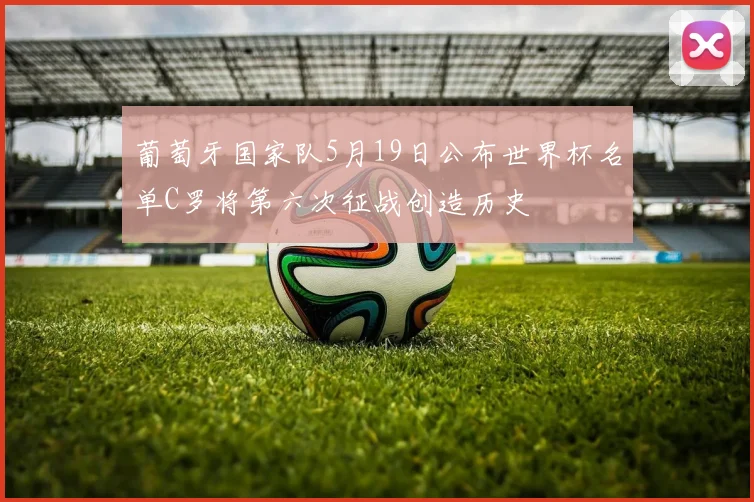 葡萄牙国家队5月19日公布世界杯名单C罗将第六次征战创造历史