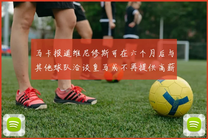 马卡报道维尼修斯可在六个月后与其他球队洽谈皇马或不再提供高薪合同