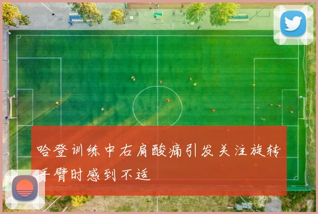 哈登训练中右肩酸痛引发关注旋转手臂时感到不适