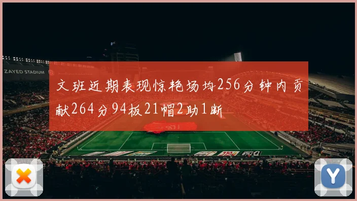 文班近期表现惊艳场均256分钟内贡献264分94板21帽2助1断
