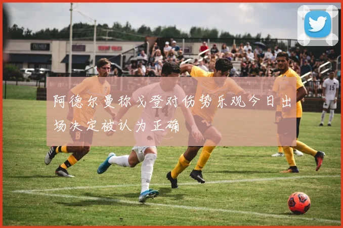 阿德尔曼称戈登对伤势乐观今日出场决定被认为正确