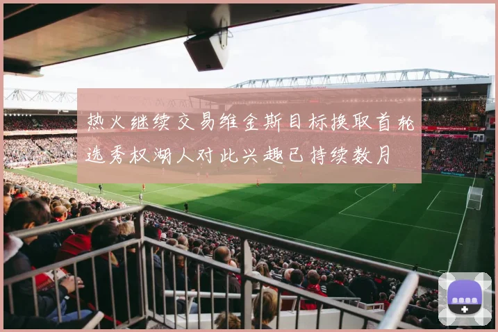 热火继续交易维金斯目标换取首轮选秀权湖人对此兴趣已持续数月