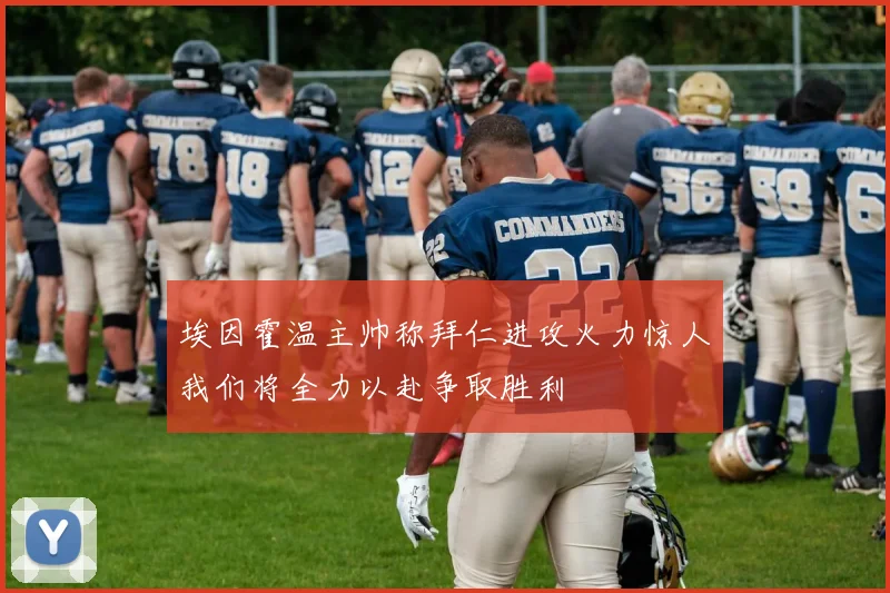 埃因霍温主帅称拜仁进攻火力惊人我们将全力以赴争取胜利
