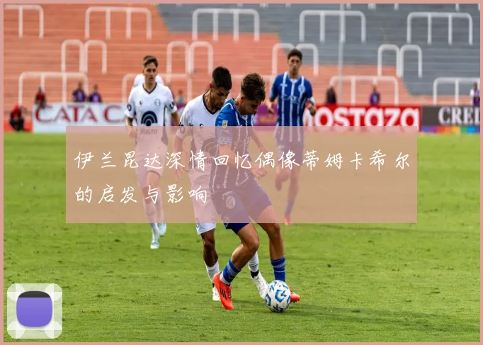 伊兰昆达深情回忆偶像蒂姆卡希尔的启发与影响