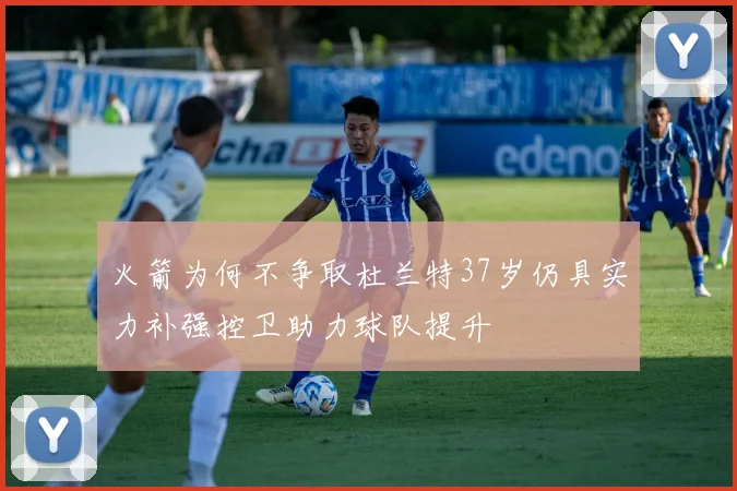 火箭为何不争取杜兰特37岁仍具实力补强控卫助力球队提升