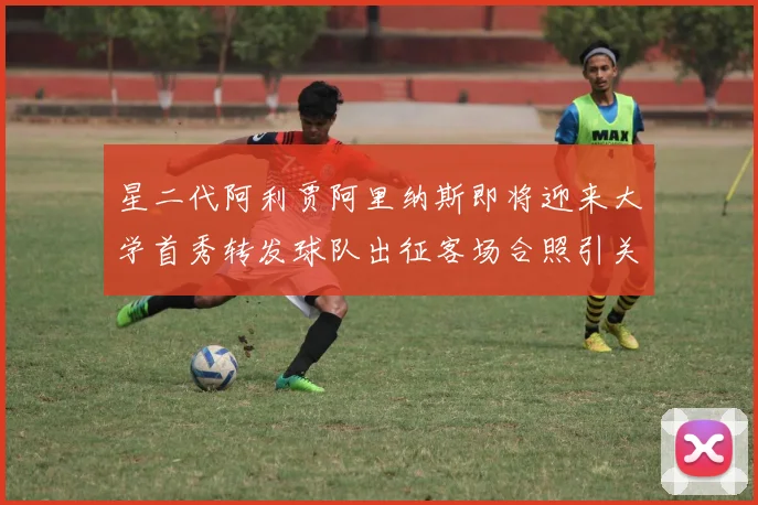 星二代阿利贾阿里纳斯即将迎来大学首秀转发球队出征客场合照引关注