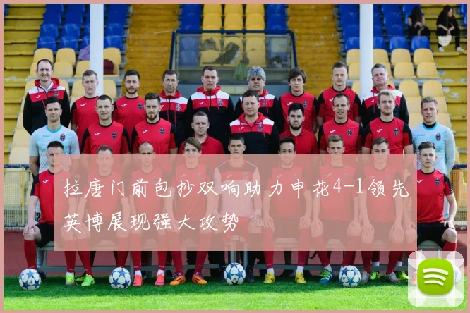 拉唐门前包抄双响助力申花4-1领先英博展现强大攻势