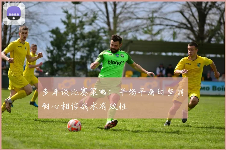 多库谈比赛策略：半场平局时坚持耐心相信战术有效性