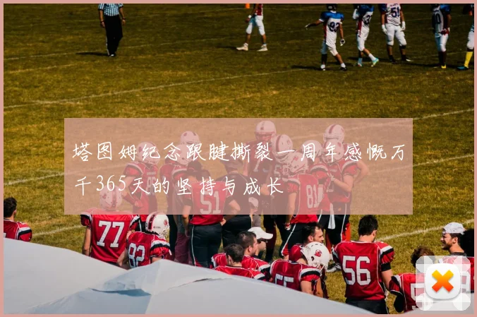 塔图姆纪念跟腱撕裂一周年感慨万千365天的坚持与成长