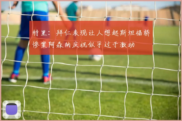 特里：拜仁表现让人想起斯坦福桥惨案阿森纳庆祝似乎过于激动