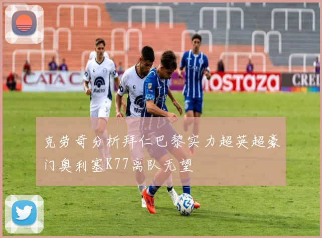 克劳奇分析拜仁巴黎实力超英超豪门奥利塞K77离队无望