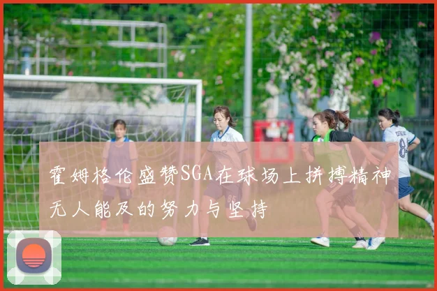 霍姆格伦盛赞SGA在球场上拼搏精神无人能及的努力与坚持