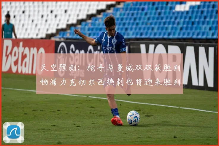 天空预测：枪手与曼城双双获胜利物浦力克切尔西热刺也将迎来胜利